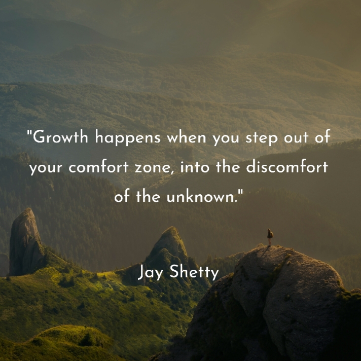 "Growth happens when you step out of your comfort zone, into the discomfort of the unknown."
