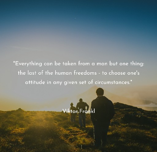 "Everything can be taken from a man but one thing: the last of the human freedoms - to choose one's attitude in any given set of circumstances."